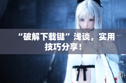 “破解下载键”浅谈，实用技巧分享！