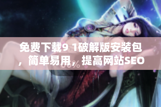 免费下载9 1破解版安装包，简单易用，提高网站SEO！
