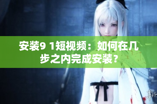 安装9 1短视频：如何在几步之内完成安装？