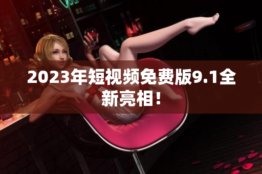 2023年短视频免费版9.1全新亮相！