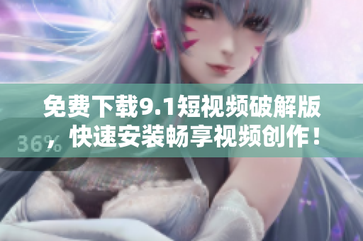 免费下载9.1短视频破解版，快速安装畅享视频创作！