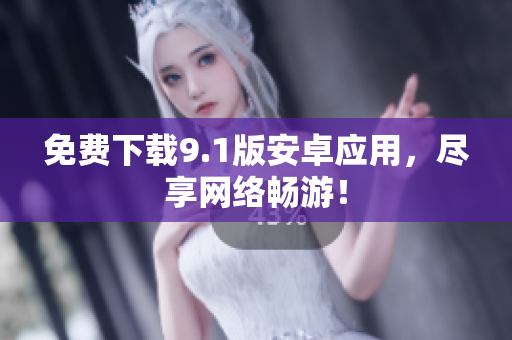 免费下载9.1版安卓应用，尽享网络畅游！