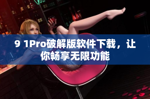 9 1Pro破解版软件下载，让你畅享无限功能