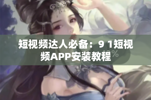 短视频达人必备：9 1短视频APP安装教程