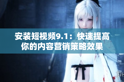 安装短视频9.1：快速提高你的内容营销策略效果