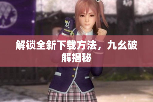 解锁全新下载方法，九幺破解揭秘