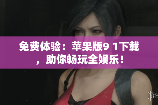 免费体验：苹果版9 1下载，助你畅玩全娱乐！