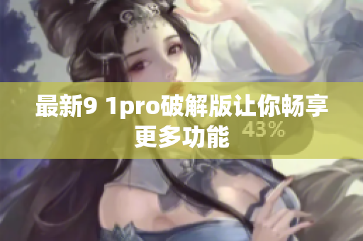 最新9 1pro破解版让你畅享更多功能