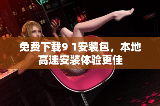 免费下载9 1安装包，本地高速安装体验更佳