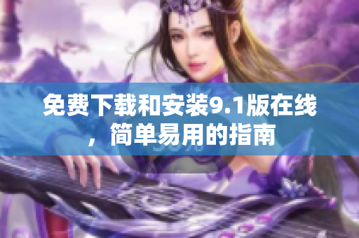 免费下载和安装9.1版在线，简单易用的指南