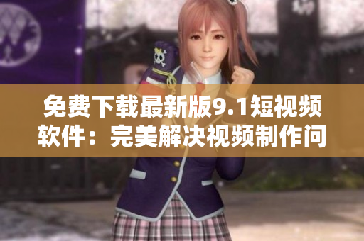 免费下载最新版9.1短视频软件：完美解决视频制作问题