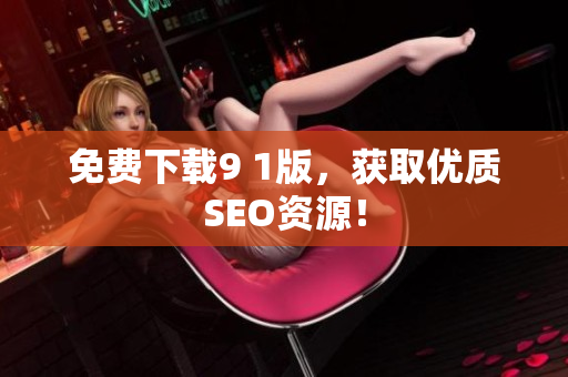 免费下载9 1版，获取优质SEO资源！