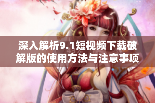 深入解析9.1短视频下载破解版的使用方法与注意事项