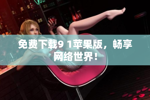 免费下载9 1苹果版，畅享网络世界！