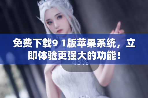 免费下载9 1版苹果系统，立即体验更强大的功能！