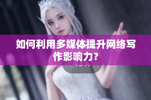 如何利用多媒体提升网络写作影响力？