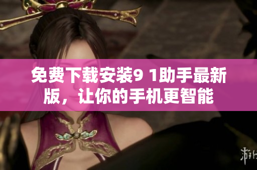 免费下载安装9 1助手最新版，让你的手机更智能