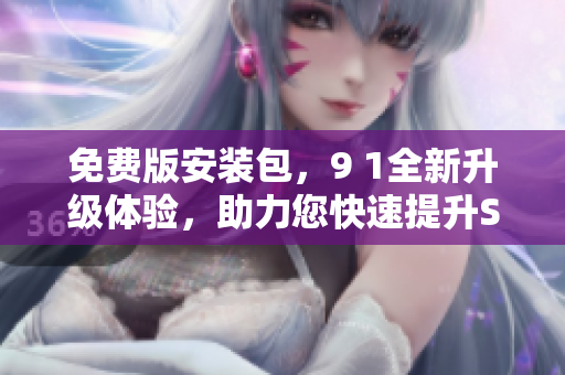 免费版安装包，9 1全新升级体验，助力您快速提升SEO效果