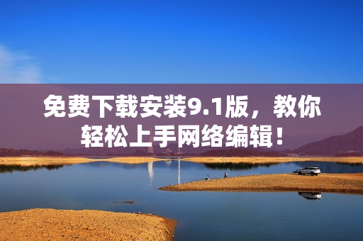 免费下载安装9.1版，教你轻松上手网络编辑！