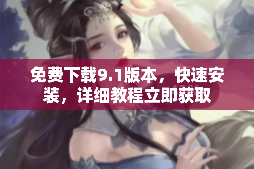 免费下载9.1版本，快速安装，详细教程立即获取