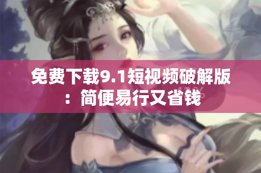 免费下载9.1短视频破解版：简便易行又省钱