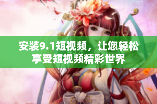 安装9.1短视频，让您轻松享受短视频精彩世界