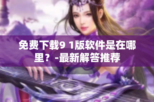免费下载9 1版软件是在哪里？-最新解答推荐