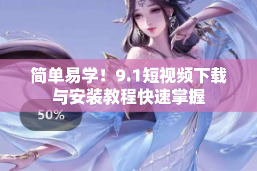 简单易学！9.1短视频下载与安装教程快速掌握