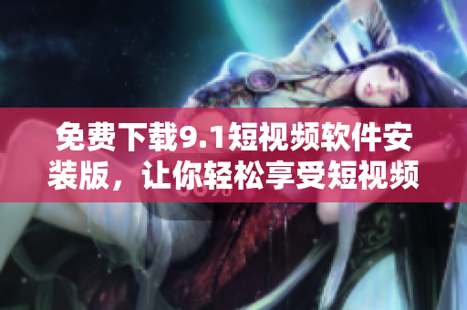 免费下载9.1短视频软件安装版，让你轻松享受短视频创作！