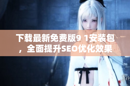 下载最新免费版9 1安装包，全面提升SEO优化效果
