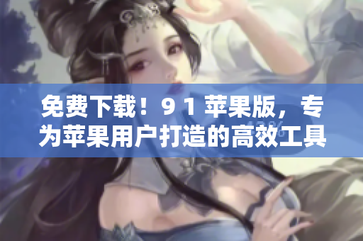 免费下载！9 1 苹果版，专为苹果用户打造的高效工具