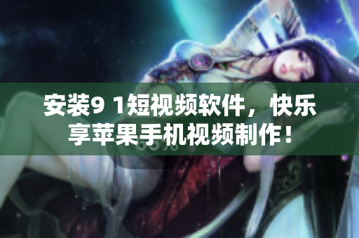 安装9 1短视频软件，快乐享苹果手机视频制作！