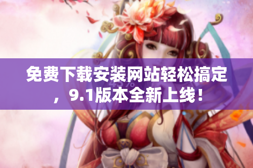 免费下载安装网站轻松搞定，9.1版本全新上线！
