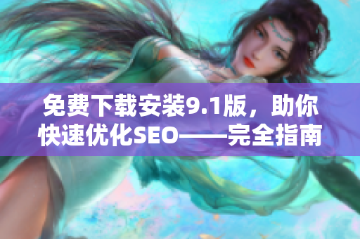 免费下载安装9.1版，助你快速优化SEO——完全指南！