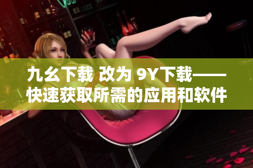 九幺下载 改为 9Y下载——快速获取所需的应用和软件