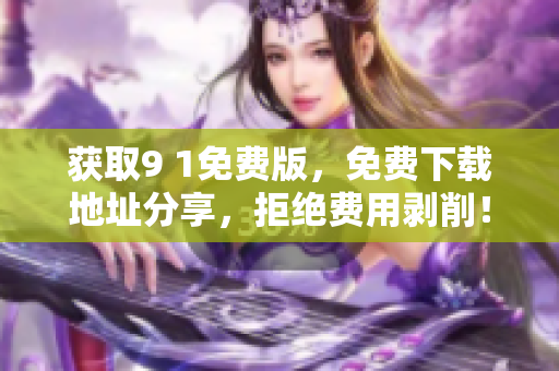 获取9 1免费版，免费下载地址分享，拒绝费用剥削！