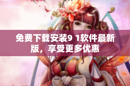 免费下载安装9 1软件最新版，享受更多优惠