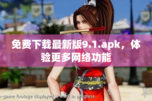 免费下载最新版9.1.apk，体验更多网络功能