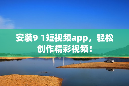 安装9 1短视频app，轻松创作精彩视频！