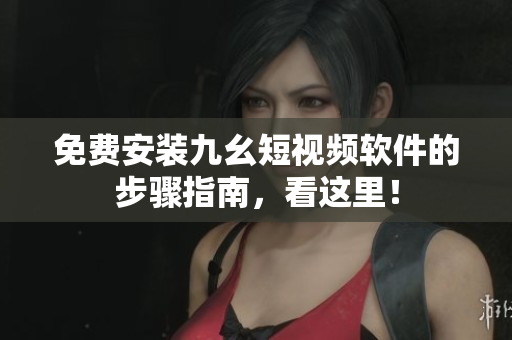 免费安装九幺短视频软件的步骤指南，看这里！