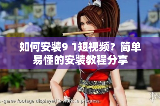 如何安装9 1短视频？简单易懂的安装教程分享