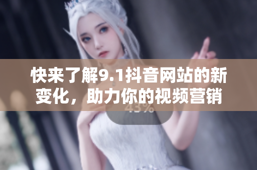 快来了解9.1抖音网站的新变化，助力你的视频营销