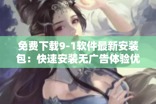免费下载9-1软件最新安装包：快速安装无广告体验优化。
