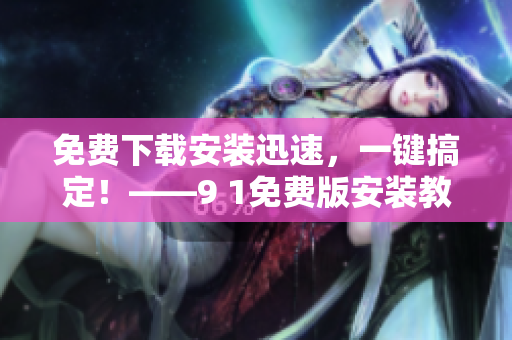 免费下载安装迅速，一键搞定！——9 1免费版安装教程