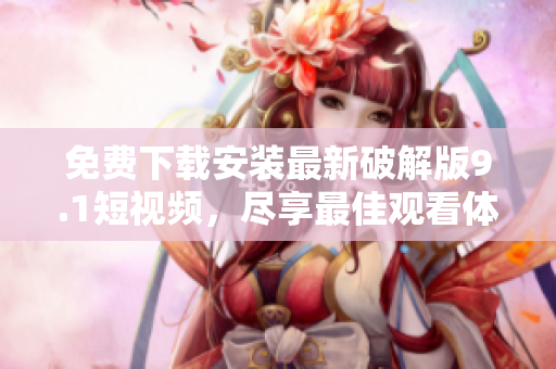 免费下载安装最新破解版9.1短视频，尽享最佳观看体验