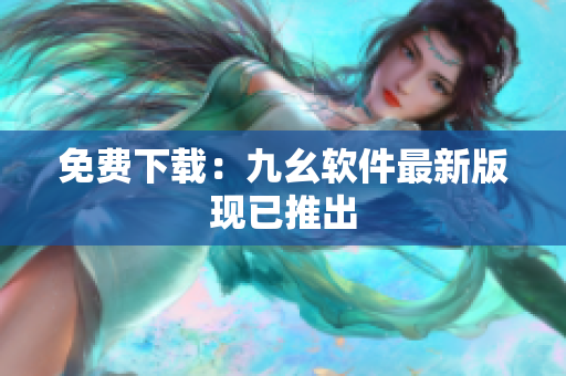 免费下载：九幺软件最新版现已推出
