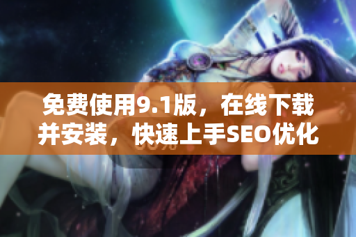 免费使用9.1版，在线下载并安装，快速上手SEO优化！