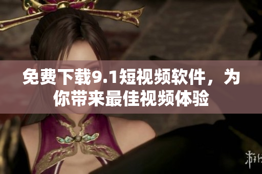 免费下载9.1短视频软件，为你带来最佳视频体验