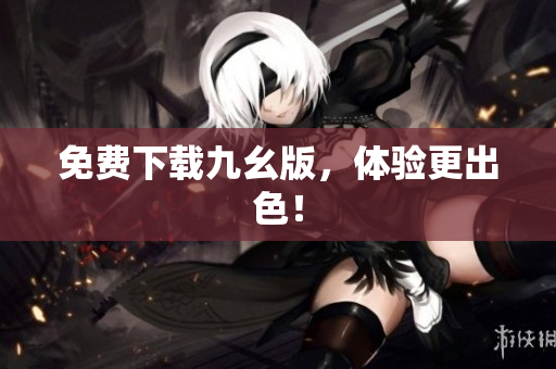 免费下载九幺版，体验更出色！