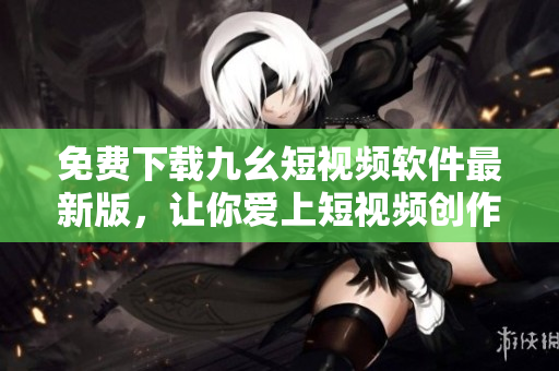 免费下载九幺短视频软件最新版，让你爱上短视频创作。